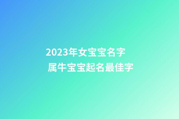 2023年女宝宝名字 属牛宝宝起名最佳字